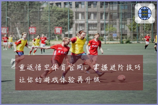 重返悟空体育官网，掌握进阶技巧让你的游戏体验再升级