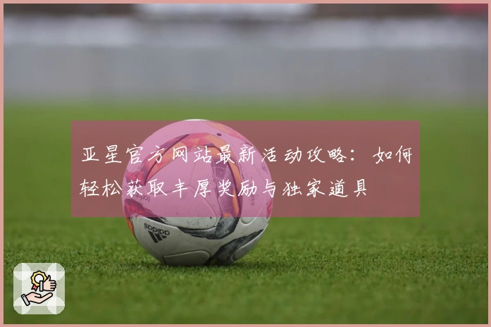 亚星官方网站最新活动攻略：如何轻松获取丰厚奖励与独家道具