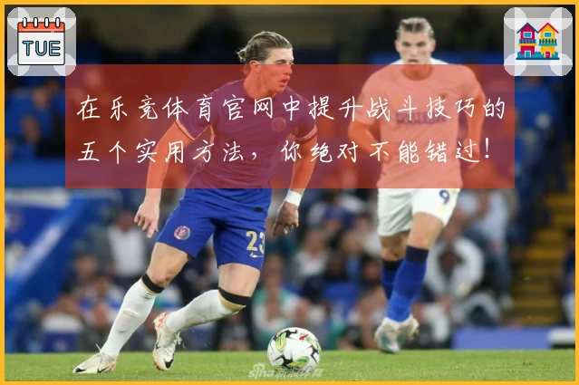 在乐竞体育官网中提升战斗技巧的五个实用方法，你绝对不能错过！