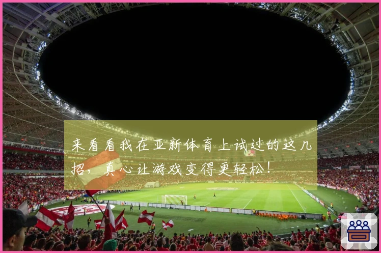 来看看我在亚新体育上试过的这几招，真心让游戏变得更轻松！