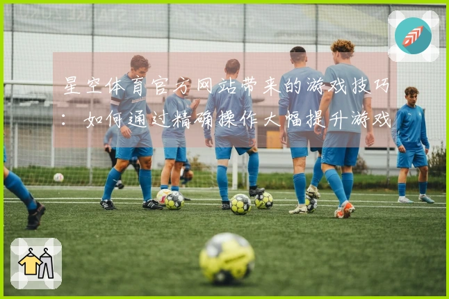 星空体育官方网站带来的游戏技巧：如何通过精确操作大幅提升游戏胜率