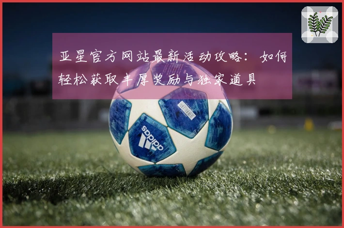 亚星官方网站最新活动攻略：如何轻松获取丰厚奖励与独家道具