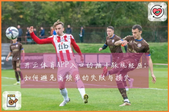 开云体育APP入口的抽卡踩坑经历：如何避免高频率的失败与损失