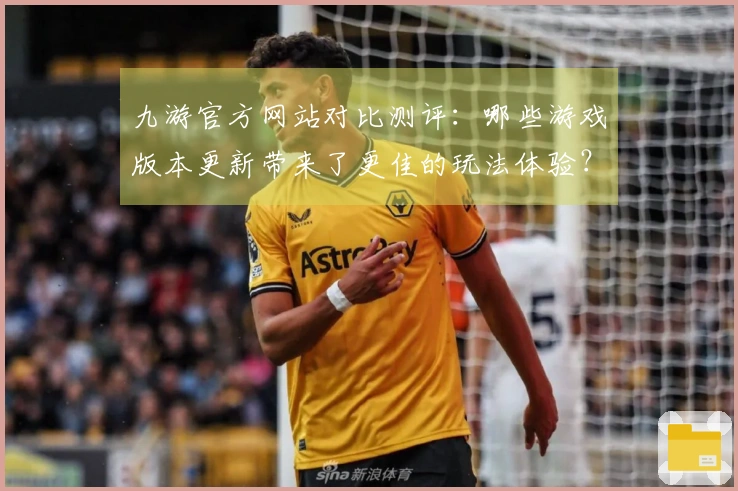 九游官方网站对比测评：哪些游戏版本更新带来了更佳的玩法体验？