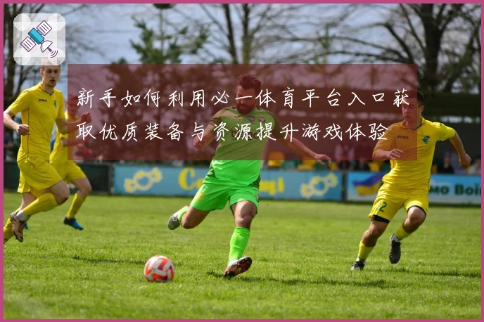 新手如何利用必一体育平台入口获取优质装备与资源提升游戏体验