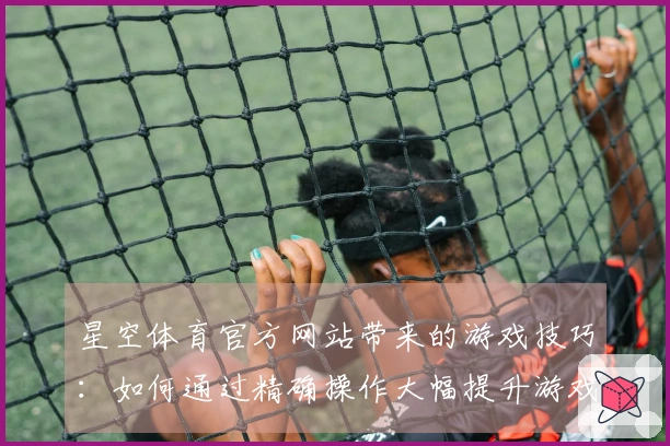 星空体育官方网站带来的游戏技巧：如何通过精确操作大幅提升游戏胜率