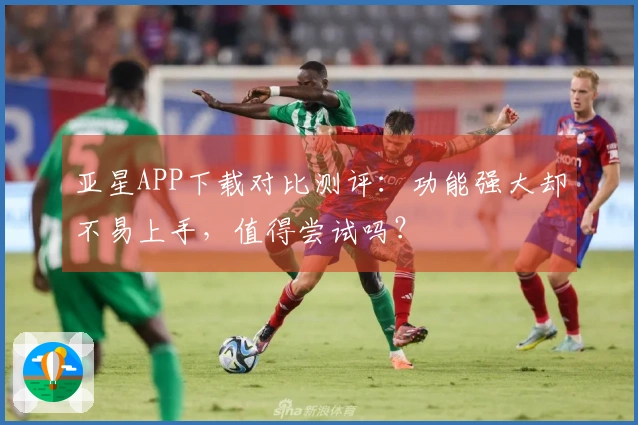 亚星APP下载对比测评：功能强大却不易上手，值得尝试吗？