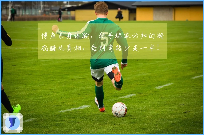 博鱼亲身体验，新手玩家必知的游戏避坑真相，告别弯路少走一半！