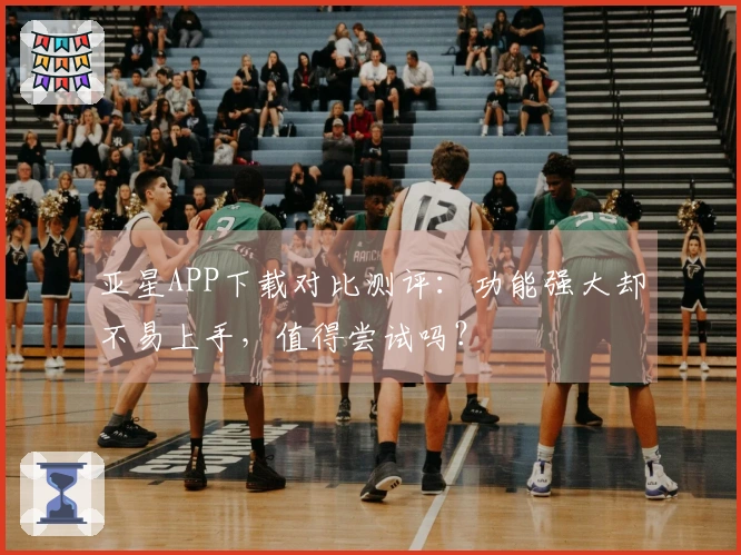 亚星APP下载对比测评：功能强大却不易上手，值得尝试吗？