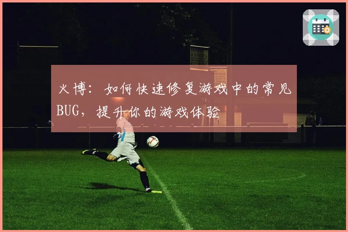 火博：如何快速修复游戏中的常见BUG，提升你的游戏体验