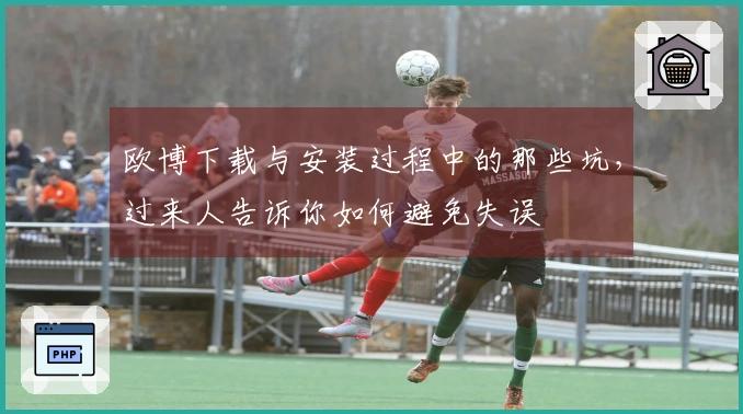 欧博下载与安装过程中的那些坑，过来人告诉你如何避免失误